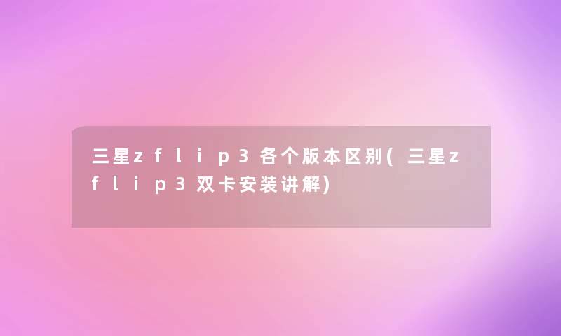 三星zflip3各个版本区别(三星zflip3双卡安装讲解)