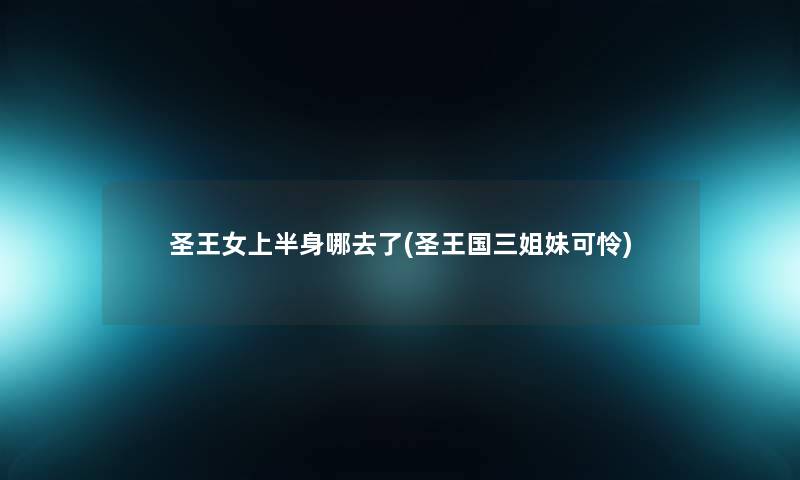 圣王女上半身哪去了(圣王国三姐妹可怜)