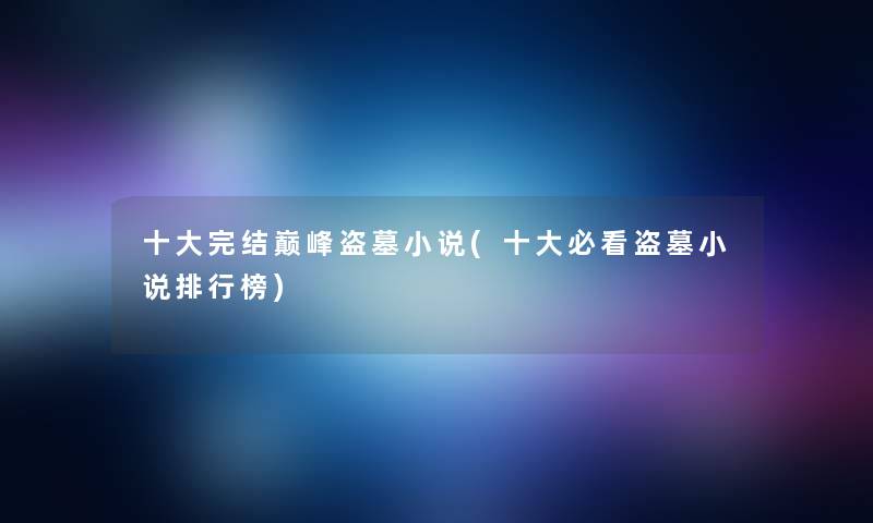 一些完结巅峰盗墓小说(一些必看盗墓小说整理榜)