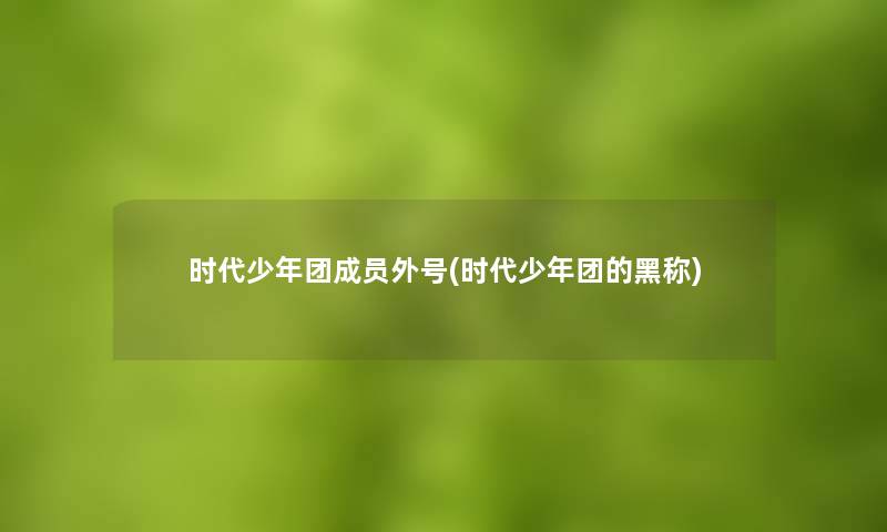 时代少年团成员外号(时代少年团的黑称)