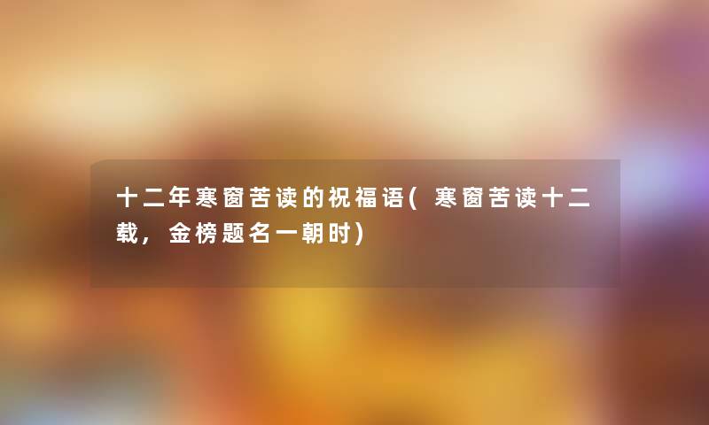 十二年寒窗苦读的祝福语(寒窗苦读十二载,金榜题名一朝时)