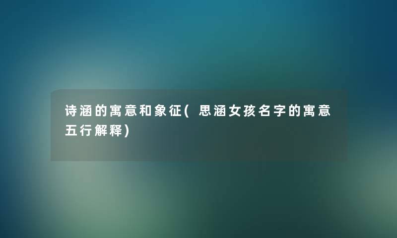 诗涵的寓意和象征(思涵女孩名字的寓意五行解释)