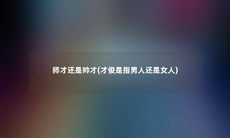 师才还是帅才(才俊是指男人还是女人)