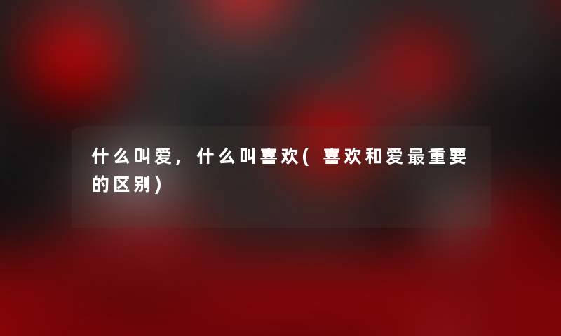 什么叫爱,什么叫喜欢(喜欢和爱重要的区别)