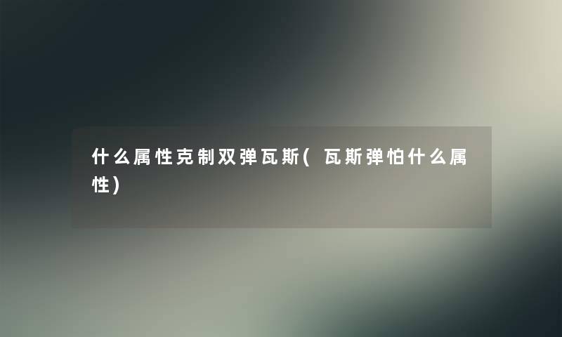 什么属性克制双弹瓦斯(瓦斯弹怕什么属性)