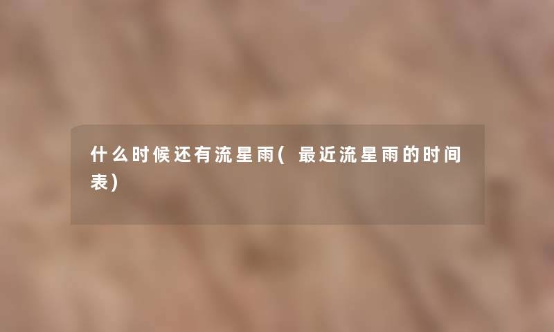 什么时候还有流星雨(近流星雨的时间表)