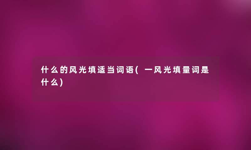 什么的风光填适当词语(一风光填量词是什么)