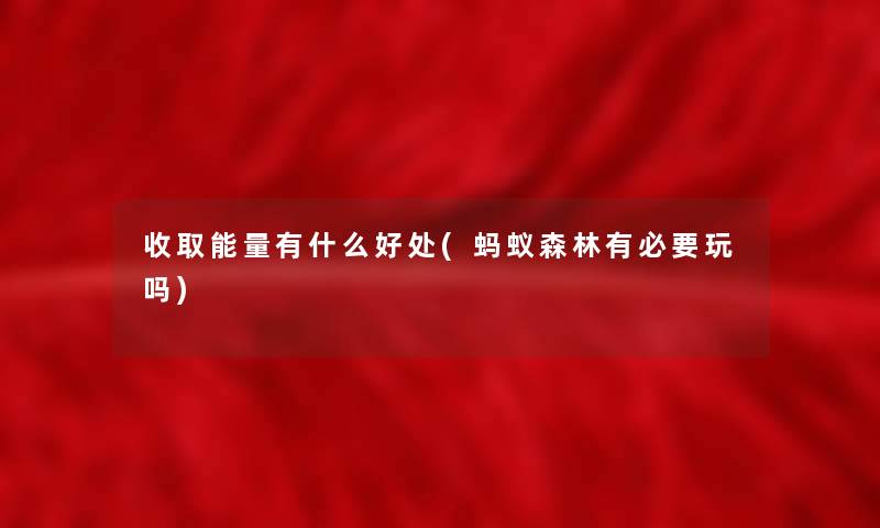 收取能量有什么好处(蚂蚁森林有必要玩吗)