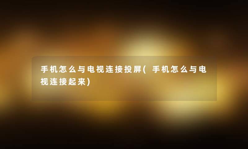 手机怎么与电视连接投屏(手机怎么与电视连接起来)