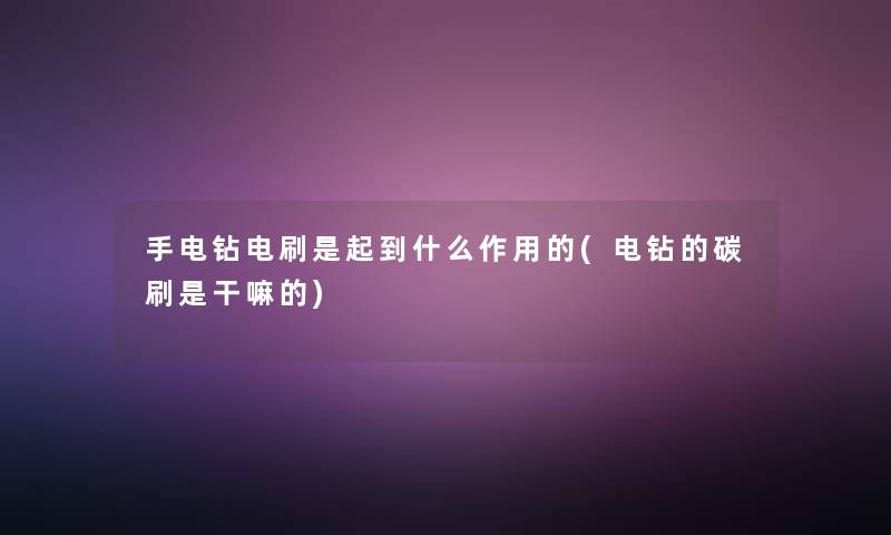 手电钻电刷是起到什么作用的(电钻的碳刷是干嘛的)