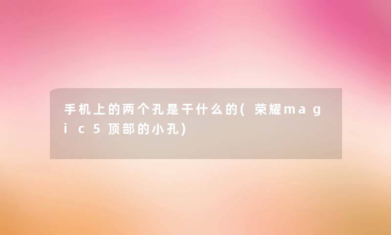 手机上的两个孔是干什么的(荣耀magic5顶部的小孔)