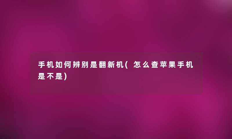 手机如何辨别是翻新机(怎么查苹果手机是不是)