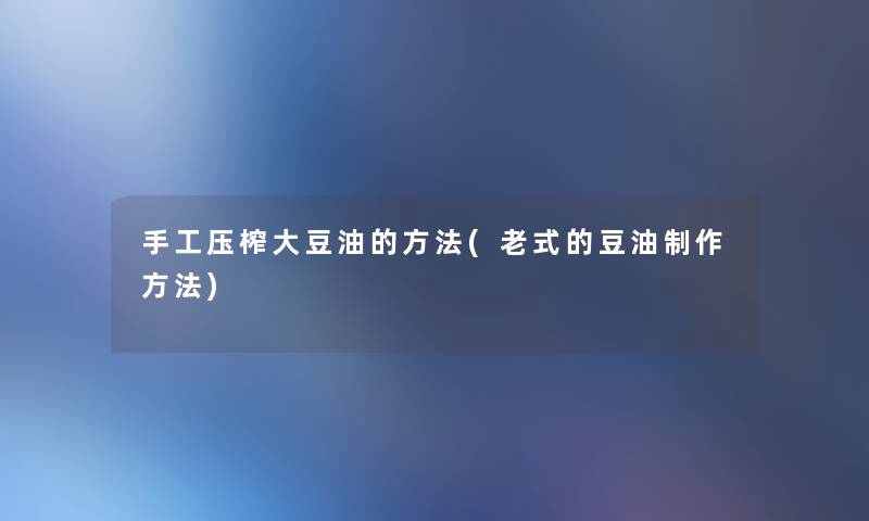手工压榨大豆油的方法(老式的豆油制作方法)