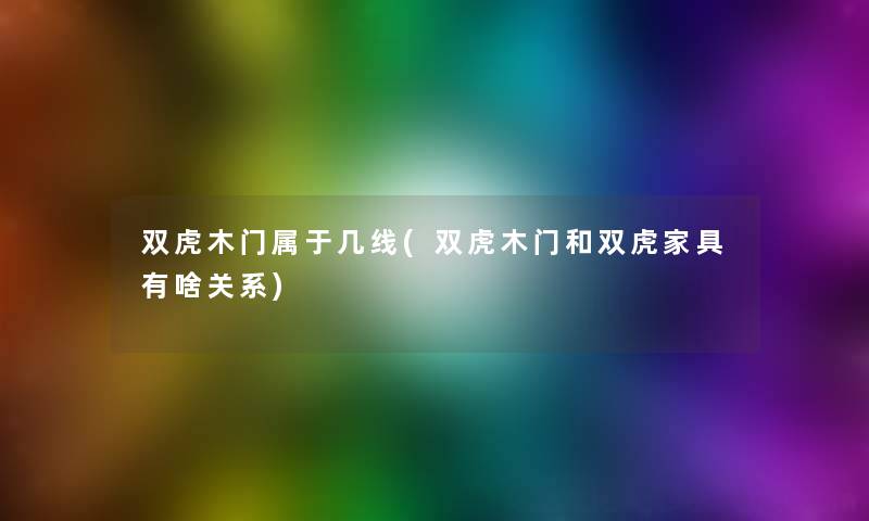 双虎木门属于几线(双虎木门和双虎家具有啥关系)