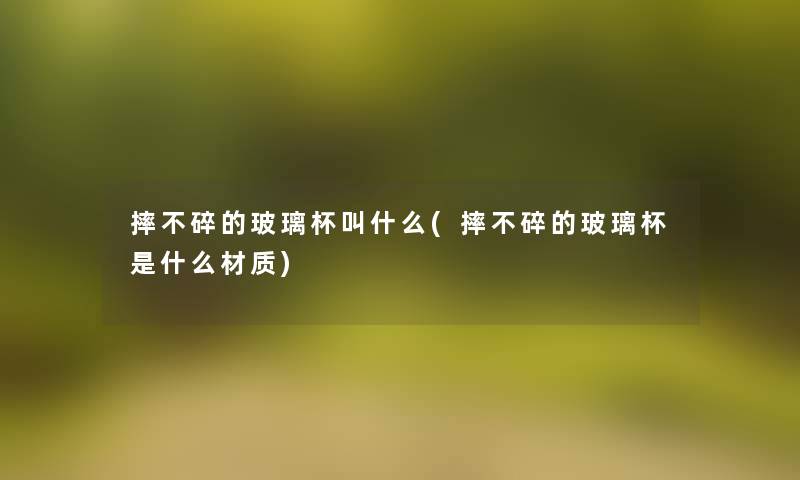 摔不碎的玻璃杯叫什么(摔不碎的玻璃杯是什么材质)