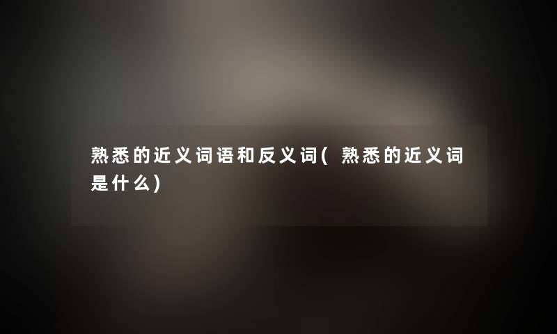 熟悉的近义词语和反义词(熟悉的近义词是什么)