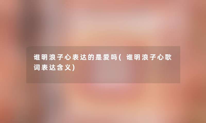 谁明浪子心表达的是爱吗(谁明浪子心歌词表达含义)