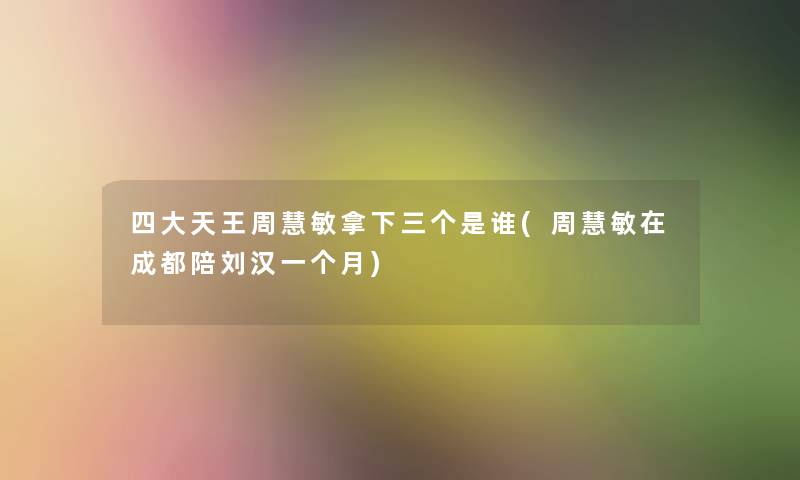 四大天王周慧敏拿下三个是谁(周慧敏在成都陪刘汉一个月)