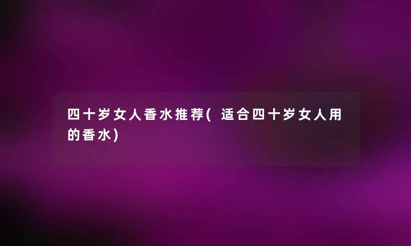 四十岁女人香水推荐(适合四十岁女人用的香水)