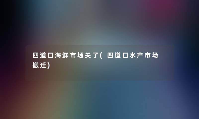 四道口海鲜市场关了(四道口水产市场 搬迁)