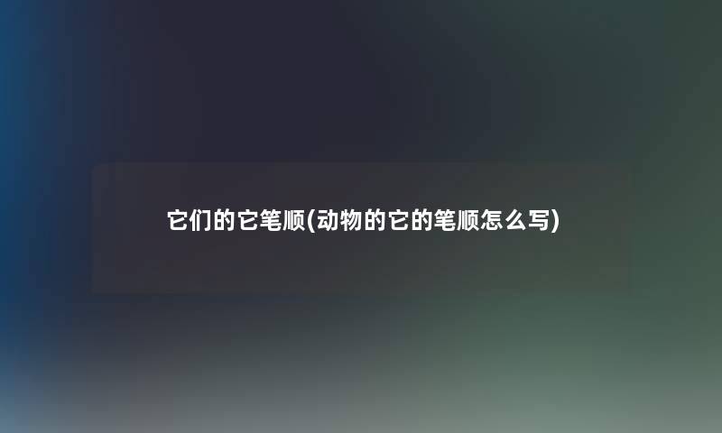 它们的它笔顺(动物的它的笔顺怎么写)