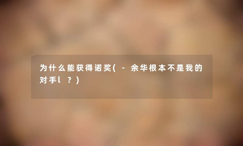 为什么能获得诺奖(-余华根本不是我的对手l？)