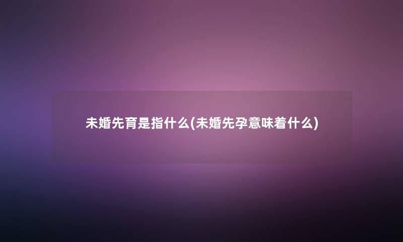 未婚先育是指什么(未婚先孕意味着什么)