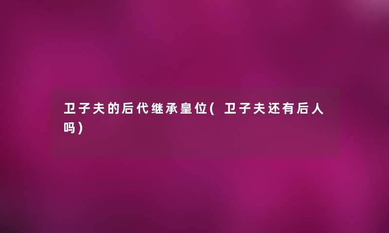 卫子夫的后代继承皇位(卫子夫还有后人吗)
