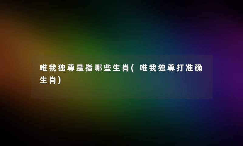 唯我独尊是指哪些生肖(唯我独尊打准确生肖)