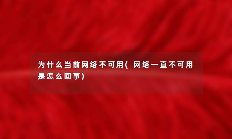 为什么当前网络不可用(网络一直不可用是怎么回事)