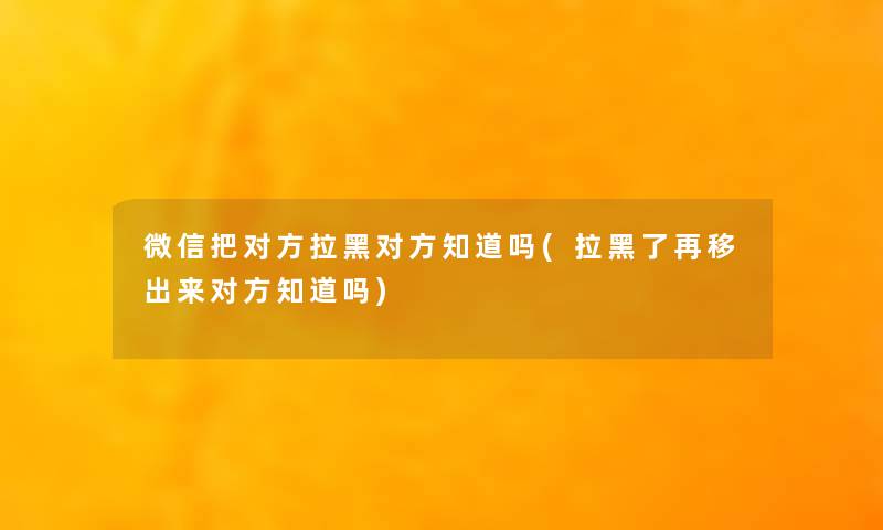微信把对方拉黑对方知道吗(拉黑了再移出来对方知道吗)