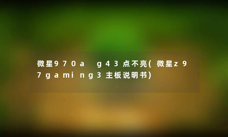 微星970a g43点不亮(微星z97gaming3主板说明书)