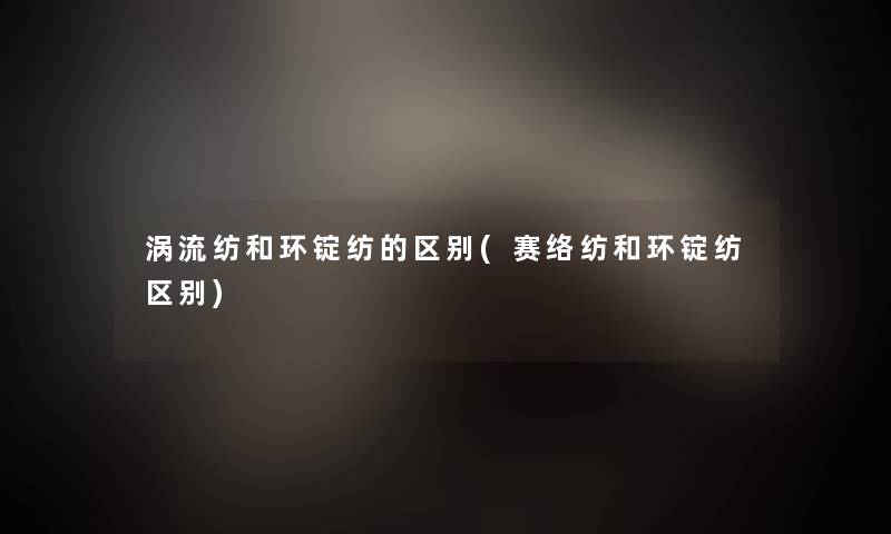 涡流纺和环锭纺的区别(赛络纺和环锭纺区别)