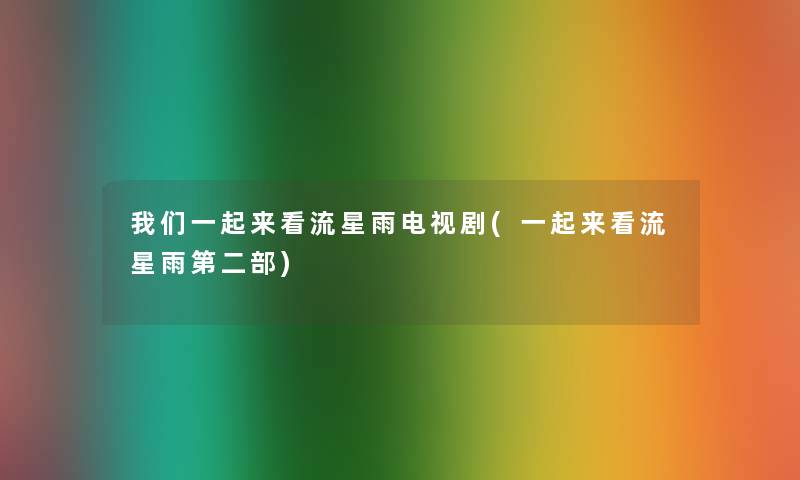 我们一起来看流星雨电视剧(一起来看流星雨第二部)