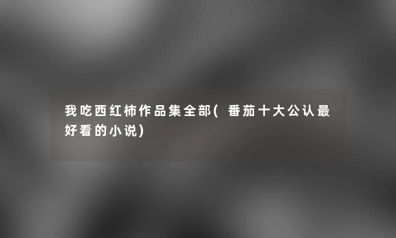 我吃西红柿作品集整理的(番茄一些不错好看的小说)