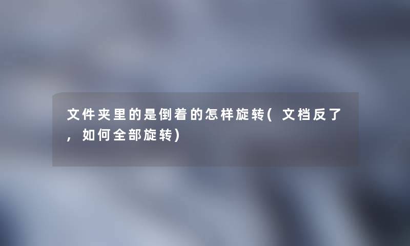 文件夹里的是倒着的怎样旋转(文档反了,如何整理的旋转)