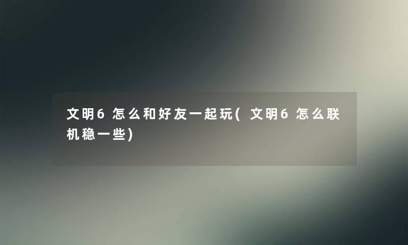 文明6怎么和好友一起玩(文明6怎么联机稳一些)