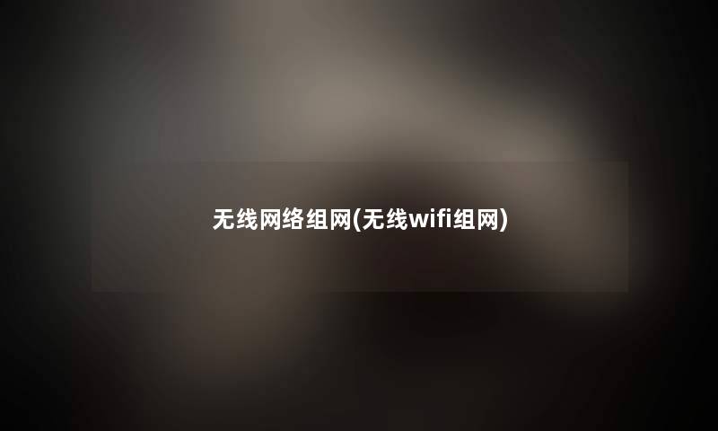 无线网络组网(无线wifi组网)