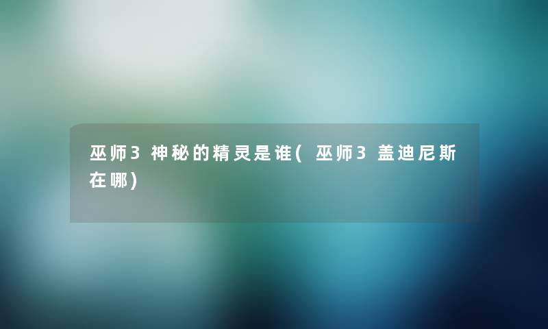 巫师3神秘的精灵是谁(巫师3盖迪尼斯在哪)