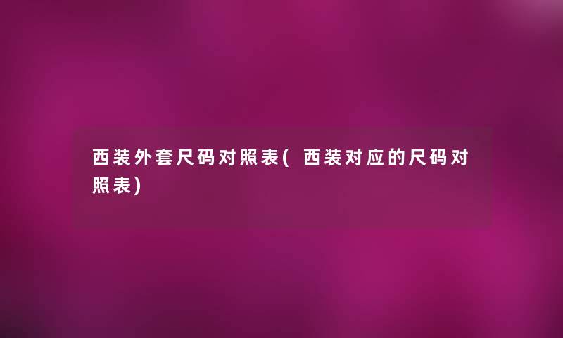 西装外套尺码对照表(西装对应的尺码对照表)