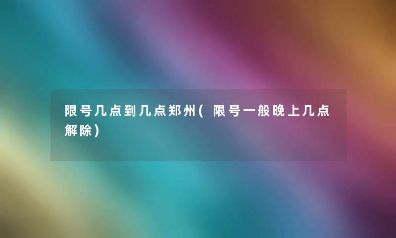 限号几点到几点郑州(限号一般晚上几点解除)