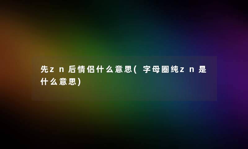 先zn后情侣什么意思(字母圈纯zn是什么意思)