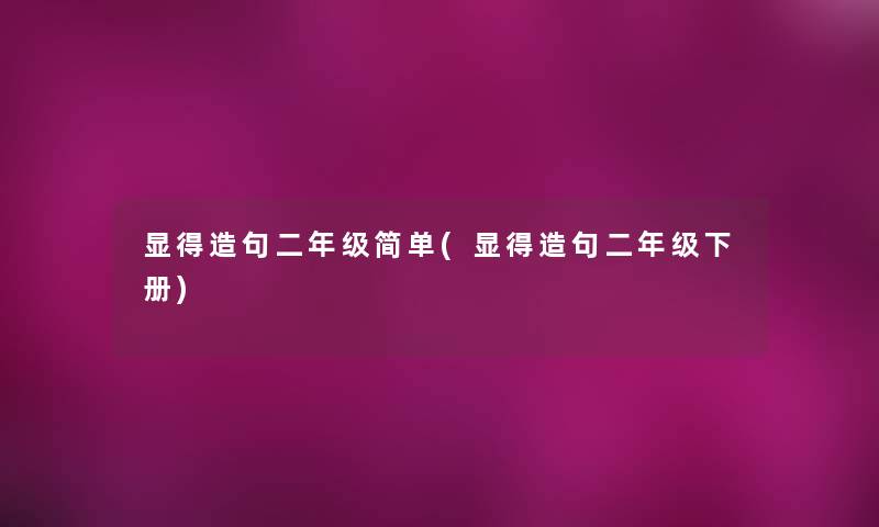显得造句二年级简单(显得造句二年级下册)