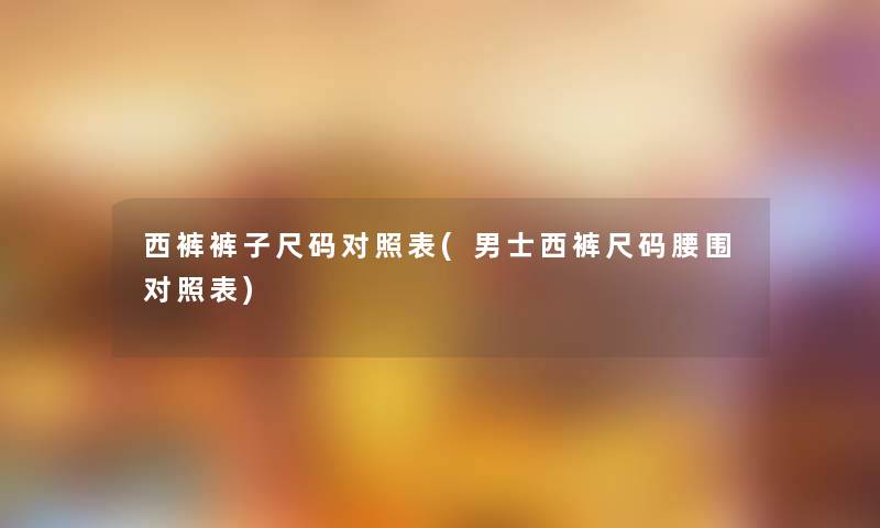 西裤裤子尺码对照表(男士西裤尺码腰围对照表)