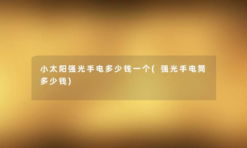 小太阳强光手电多少钱一个(强光手电筒多少钱)