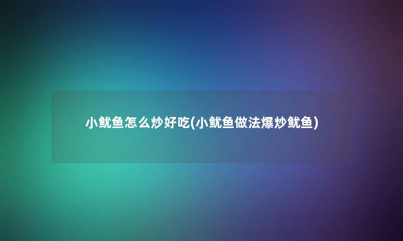 小鱿鱼怎么炒好吃(小鱿鱼做法爆炒鱿鱼)