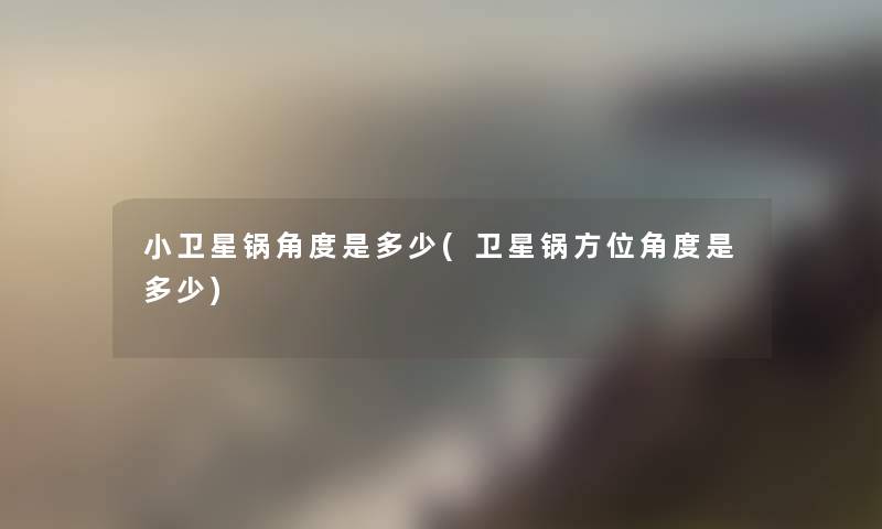 小卫星锅角度是多少(卫星锅方位角度是多少)