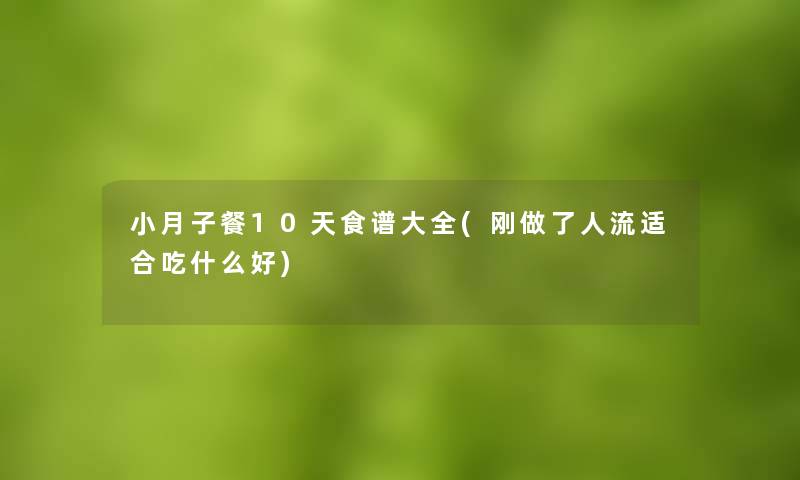 小月子餐10天食谱大全(刚做了人流适合吃什么好)