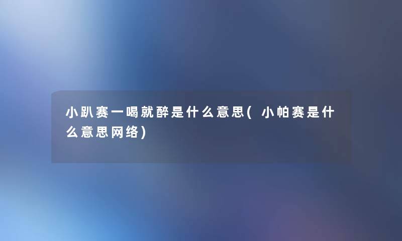 小趴赛一喝就醉是什么意思(小帕赛是什么意思网络)
