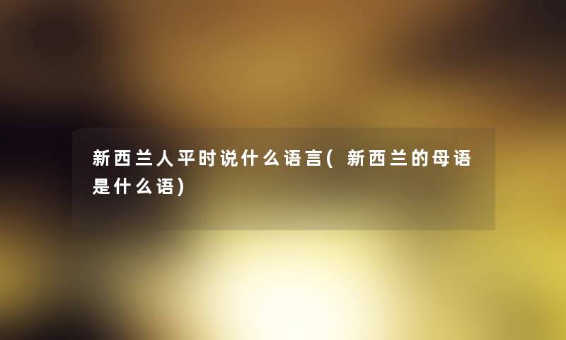 新西兰人平时说什么语言(新西兰的母语是什么语)